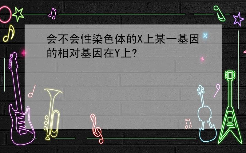 会不会性染色体的X上某一基因的相对基因在Y上?