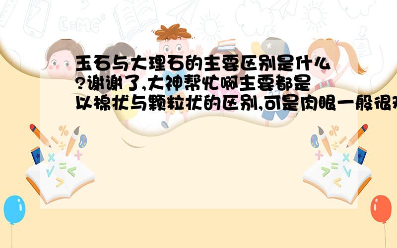 玉石与大理石的主要区别是什么?谢谢了,大神帮忙啊主要都是以棉状与颗粒状的区别,可是肉眼一般很难区分,特别是色泽比较差的玉石更难区分,请问,可有更好的辨认方法?