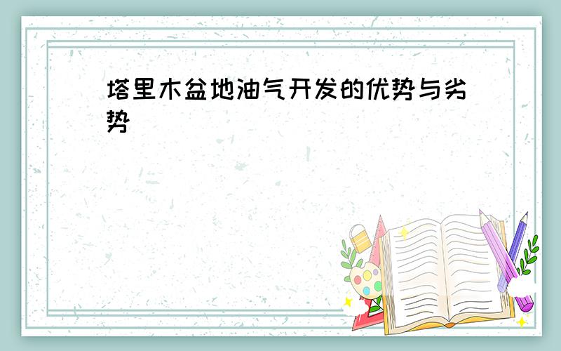 塔里木盆地油气开发的优势与劣势