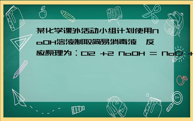 某化学课外活动小组计划使用NaOH溶液制取简易消毒液,反应原理为：Cl2 +2 NaOH = NaCl + NaClO + H2O ,实验室里有一瓶4.0 mol•L-1的NaOH溶液,一瓶14%的NaOH溶液 (密度为1.14g•mL-1) .求：这两种溶液