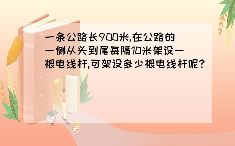 一条公路长900米,在公路的一侧从头到尾每隔10米架设一根电线杆,可架设多少根电线杆呢?