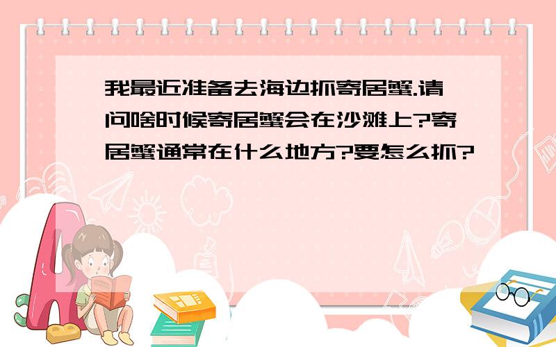 我最近准备去海边抓寄居蟹.请问啥时候寄居蟹会在沙滩上?寄居蟹通常在什么地方?要怎么抓?