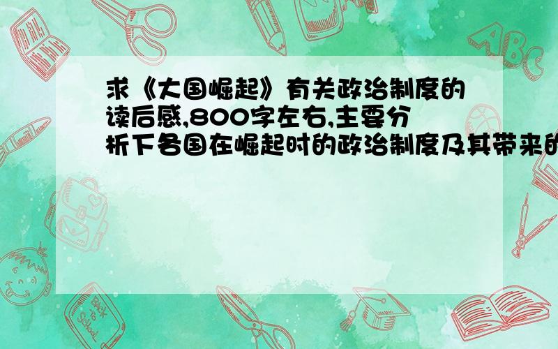 求《大国崛起》有关政治制度的读后感,800字左右,主要分析下各国在崛起时的政治制度及其带来的好处与问题最好是800 字到1000字