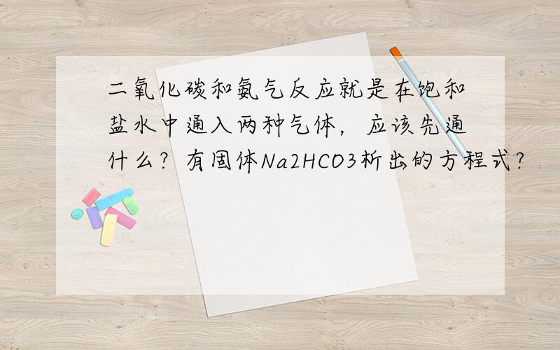 二氧化碳和氨气反应就是在饱和盐水中通入两种气体，应该先通什么？有固体Na2HCO3析出的方程式?