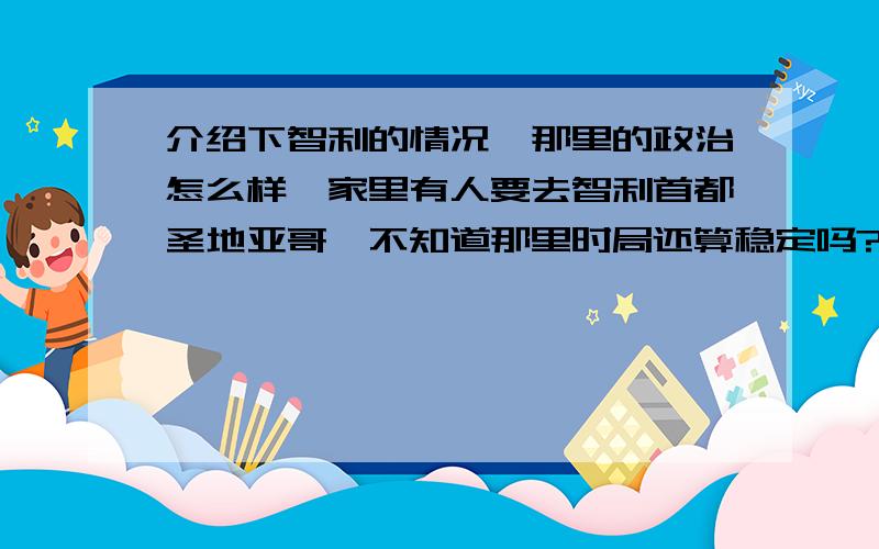 介绍下智利的情况,那里的政治怎么样,家里有人要去智利首都圣地亚哥,不知道那里时局还算稳定吗?这个是最重要的!