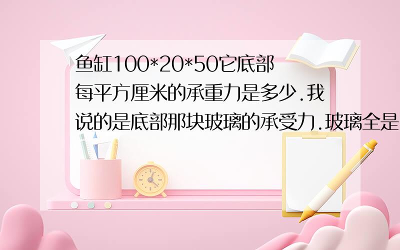 鱼缸100*20*50它底部每平方厘米的承重力是多少.我说的是底部那块玻璃的承受力.玻璃全是5mm普通玻璃.