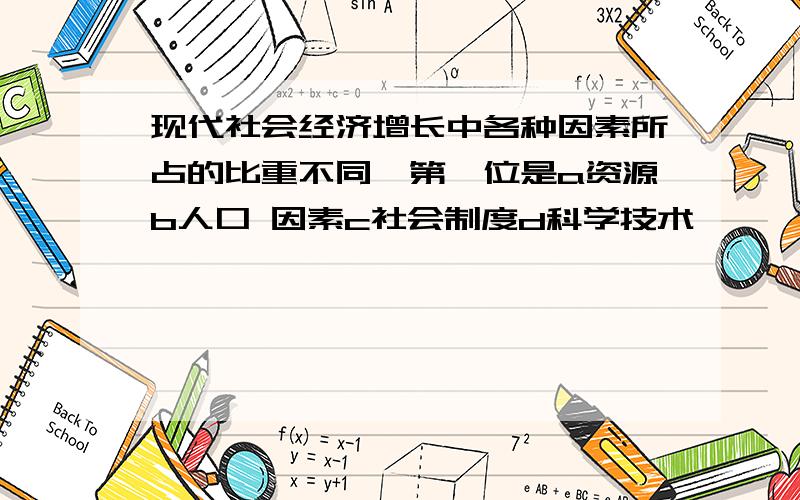 现代社会经济增长中各种因素所占的比重不同,第一位是a资源b人口 因素c社会制度d科学技术