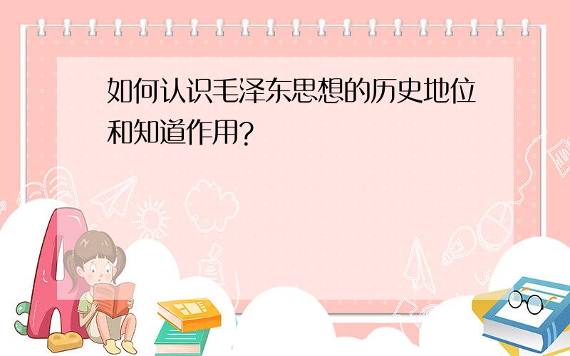 如何认识毛泽东思想的历史地位和知道作用?