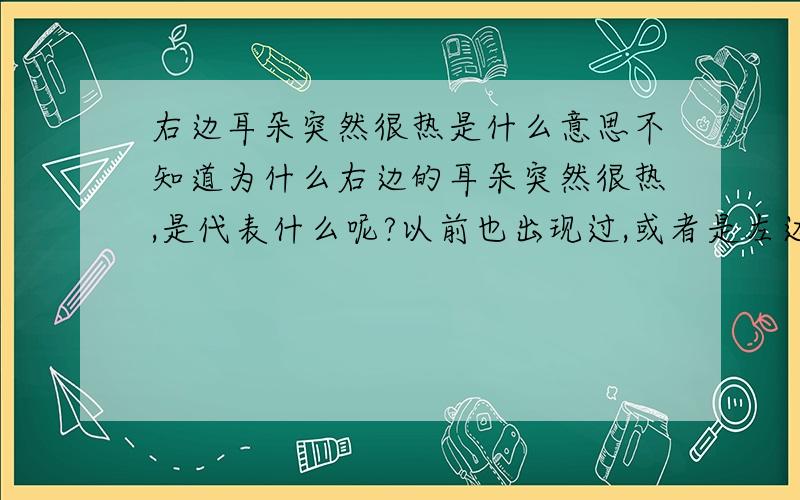 右边耳朵突然很热是什么意思不知道为什么右边的耳朵突然很热,是代表什么呢?以前也出现过,或者是左边,或者是右边…