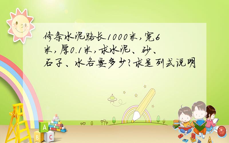 修条水泥路长1000米,宽6米,厚0.1米,求水泥、砂、石子、水各要多少?求是列式说明