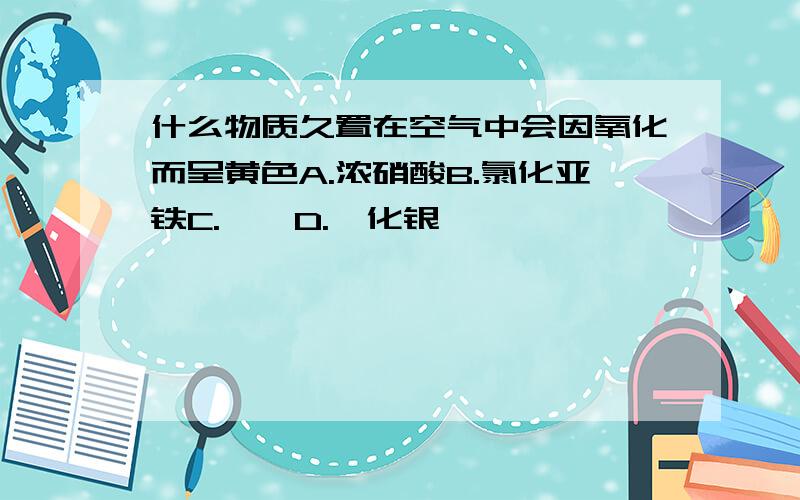 什么物质久置在空气中会因氧化而呈黄色A.浓硝酸B.氯化亚铁C.溴苯D.溴化银