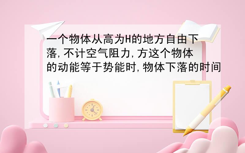 一个物体从高为H的地方自由下落,不计空气阻力,方这个物体的动能等于势能时,物体下落的时间