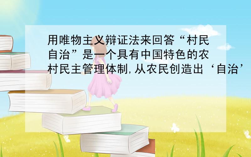 用唯物主义辩证法来回答“村民自治”是一个具有中国特色的农村民主管理体制,从农民创造出‘自治’的雏形,到国家立法进行十点探索,再到国家正式颁布法律推行,历经坎坷,终于在不断实