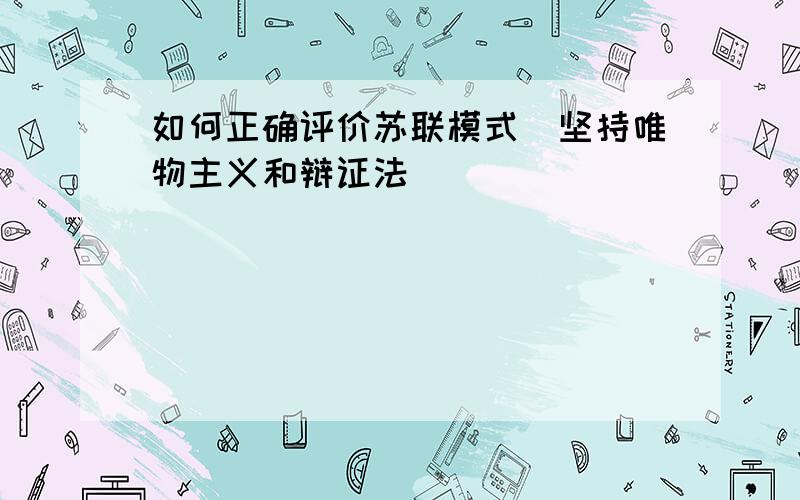 如何正确评价苏联模式(坚持唯物主义和辩证法）