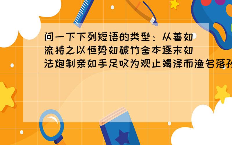 问一下下列短语的类型：从善如流持之以恒势如破竹舍本逐末如法炮制亲如手足叹为观止竭泽而渔名落孙山扬汤止沸步人后尘被大雨（淋）扔出去彬彬有礼杯水车新可选主谓动宾并列偏正介