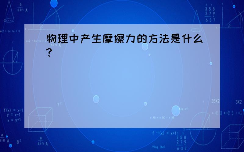 物理中产生摩擦力的方法是什么?