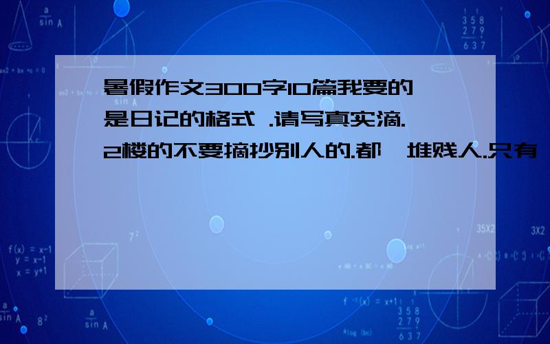 暑假作文300字10篇我要的是日记的格式 .请写真实滴.2楼的不要摘抄别人的.都一堆贱人.只有一楼的是人.