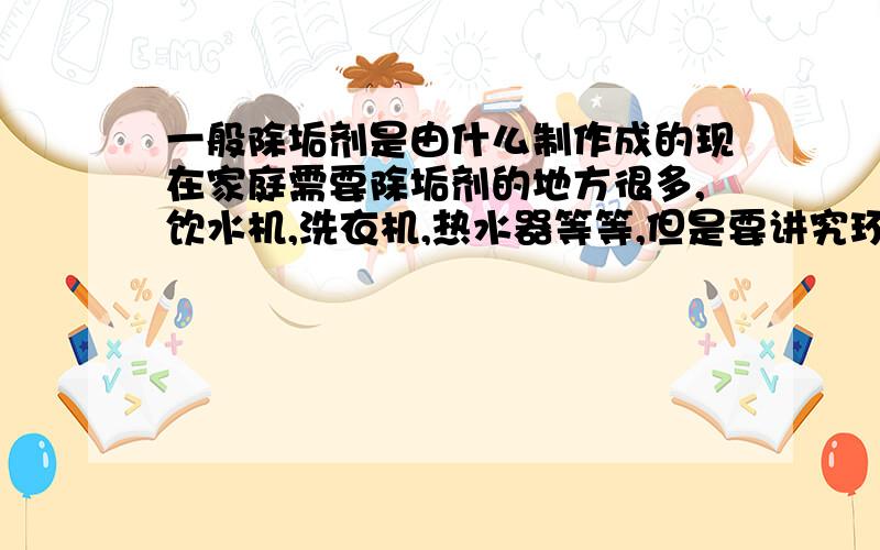 一般除垢剂是由什么制作成的现在家庭需要除垢剂的地方很多,饮水机,洗衣机,热水器等等,但是要讲究环保嘛,我想了解一下除垢剂一般都是用什么原料研制成的?