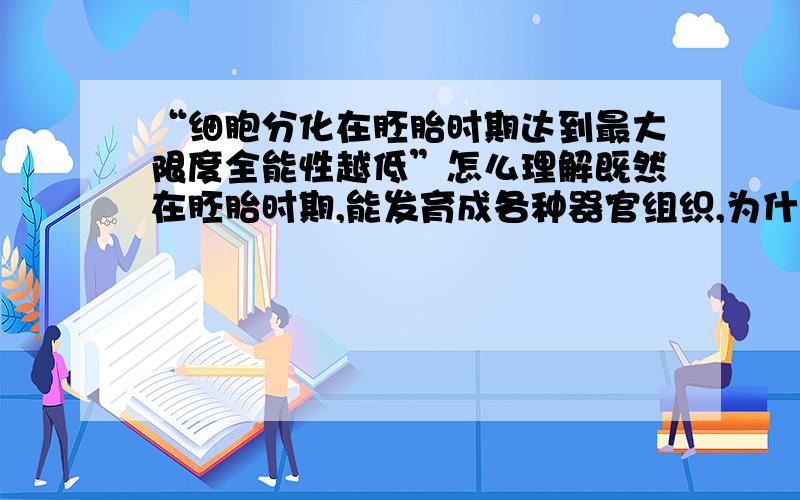 “细胞分化在胚胎时期达到最大限度全能性越低”怎么理解既然在胚胎时期,能发育成各种器官组织,为什么是全能性最低呢?还有,全能型最高的是不是受精卵?