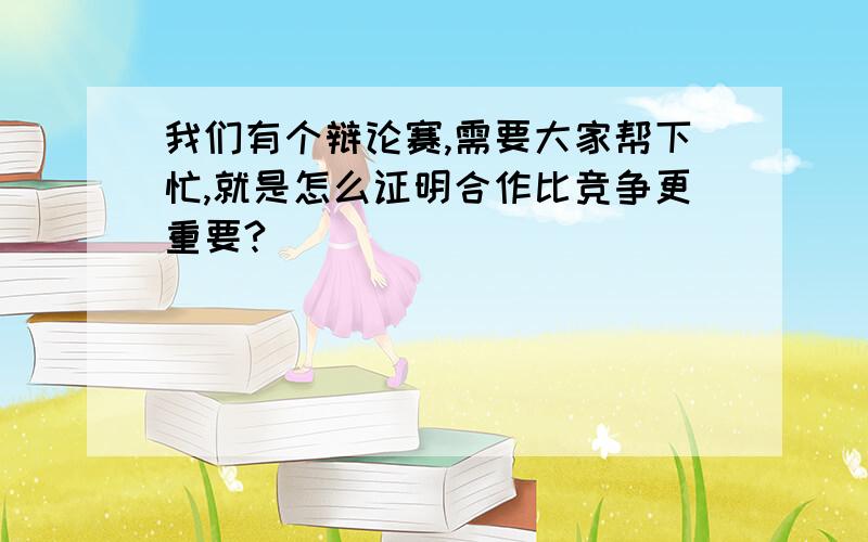 我们有个辩论赛,需要大家帮下忙,就是怎么证明合作比竞争更重要?