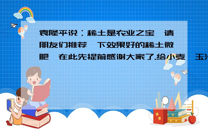 袁隆平说：稀土是农业之宝,请朋友们推荐一下效果好的稀土微肥,在此先提前感谢大家了.给小麦、玉米、花生等拌种,用的拌种剂都有毒,尽管有的是低毒,现在污染已经很厉害了,有没有无毒的