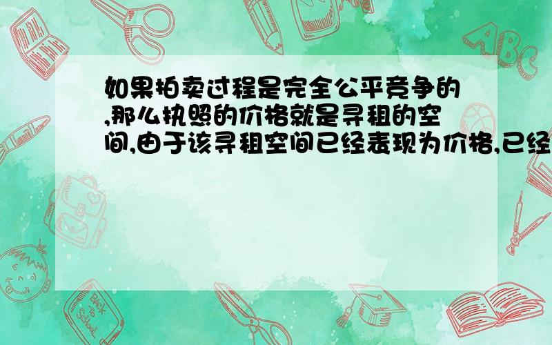 如果拍卖过程是完全公平竞争的,那么执照的价格就是寻租的空间,由于该寻租空间已经表现为价格,已经不值得寻租,因此寻租活动在这一层次会消失.为何说寻租空间已经表现为价格,就不值得