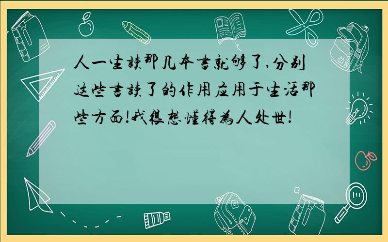 人一生读那几本书就够了,分别这些书读了的作用应用于生活那些方面!我很想懂得为人处世!