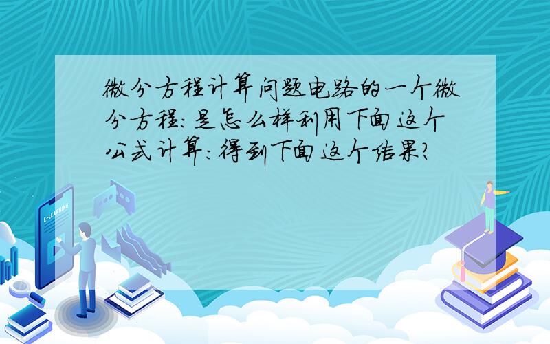 微分方程计算问题电路的一个微分方程：是怎么样利用下面这个公式计算：得到下面这个结果?