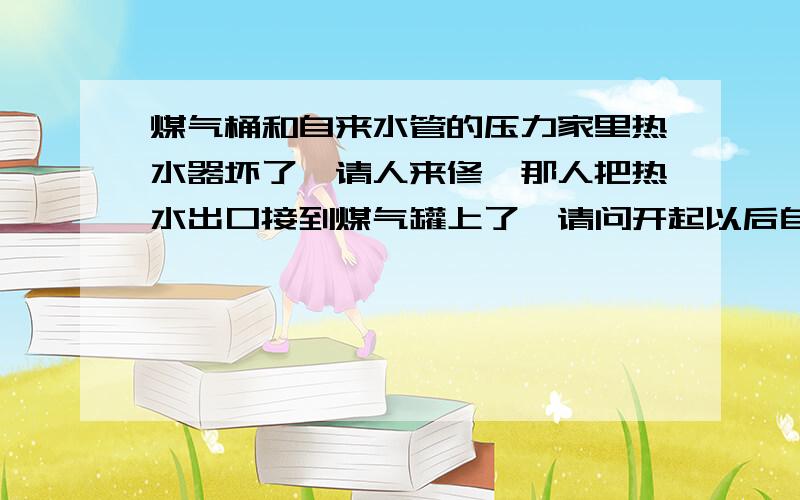 煤气桶和自来水管的压力家里热水器坏了,请人来修,那人把热水出口接到煤气罐上了,请问开起以后自来水能进入到煤气罐里面去吗,煤气还能用不?煤气经过高压变成了液体，和水混合在一起