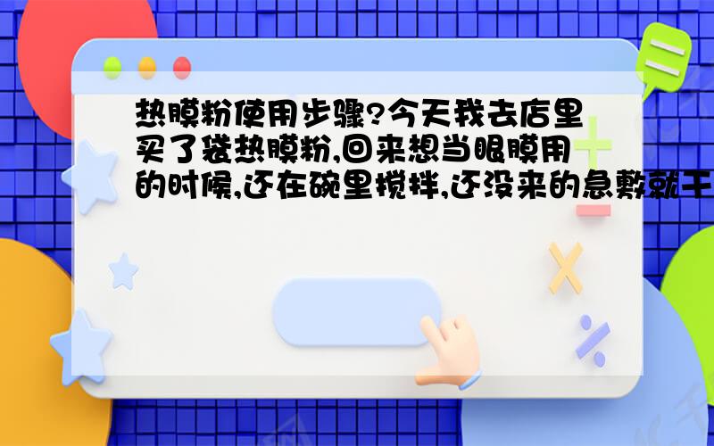 热膜粉使用步骤?今天我去店里买了袋热膜粉,回来想当眼膜用的时候,还在碗里搅拌,还没来的急敷就干了,干的特别快 是为什么?店里的人告诉我要放在眼膜纸上在贴到眼睛上,热膜和面膜粉比,