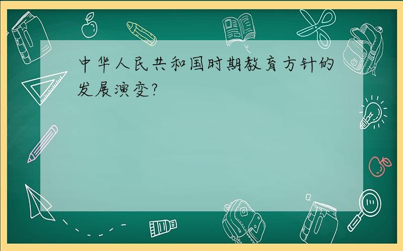 中华人民共和国时期教育方针的发展演变?