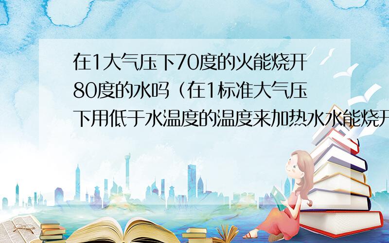 在1大气压下70度的火能烧开80度的水吗（在1标准大气压下用低于水温度的温度来加热水水能烧开吗?