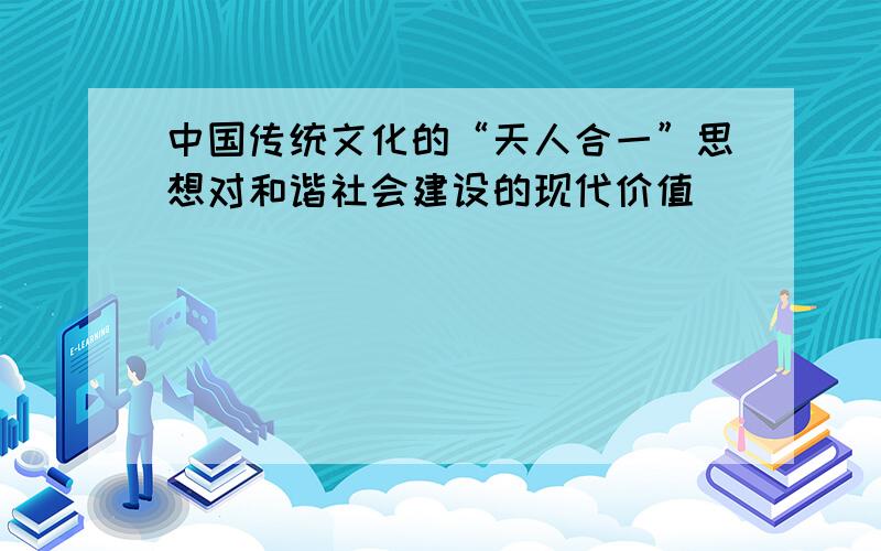 中国传统文化的“天人合一”思想对和谐社会建设的现代价值