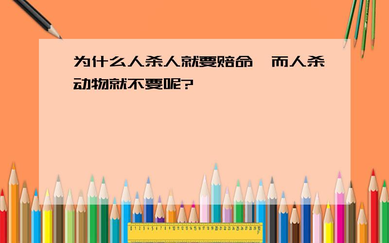 为什么人杀人就要赔命,而人杀动物就不要呢?