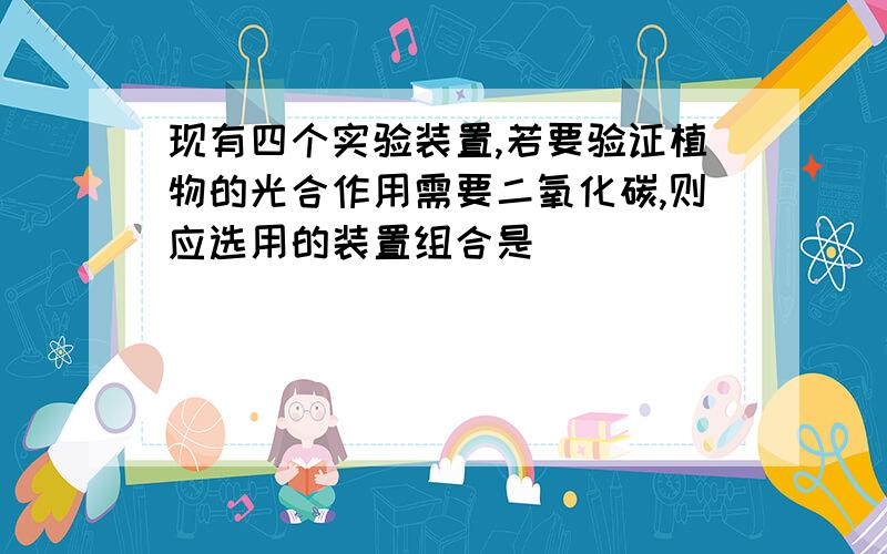 现有四个实验装置,若要验证植物的光合作用需要二氧化碳,则应选用的装置组合是