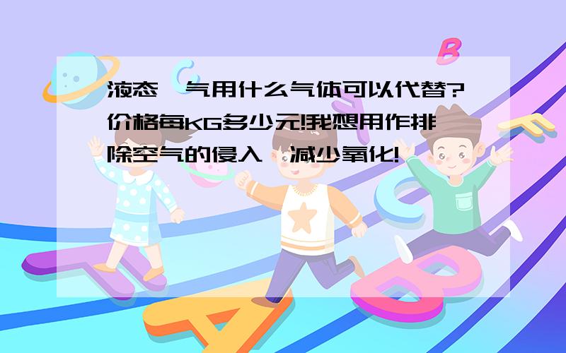 液态氩气用什么气体可以代替?价格每KG多少元!我想用作排除空气的侵入,减少氧化!