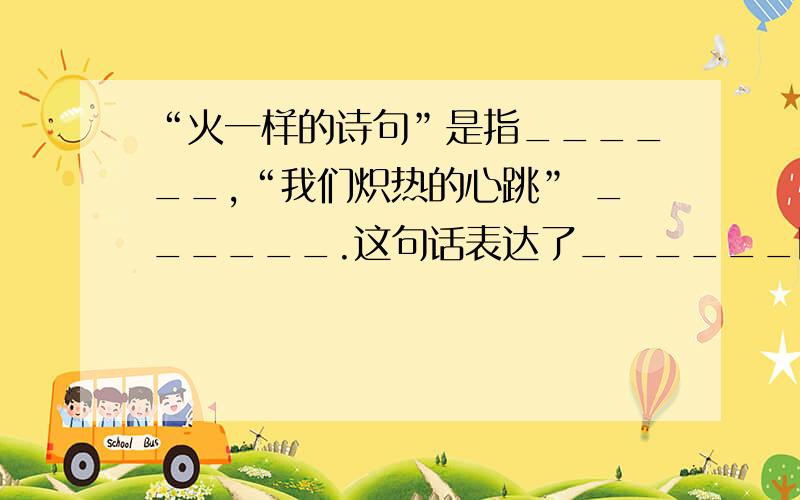 “火一样的诗句”是指______,“我们炽热的心跳” ______.这句话表达了______瞎说的我不采纳啊