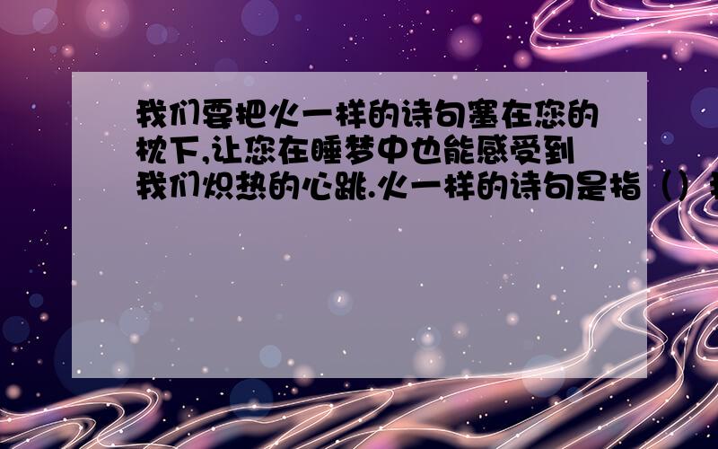 我们要把火一样的诗句塞在您的枕下,让您在睡梦中也能感受到我们炽热的心跳.火一样的诗句是指（）我们炽热的心跳是指（）还有 表达了什么