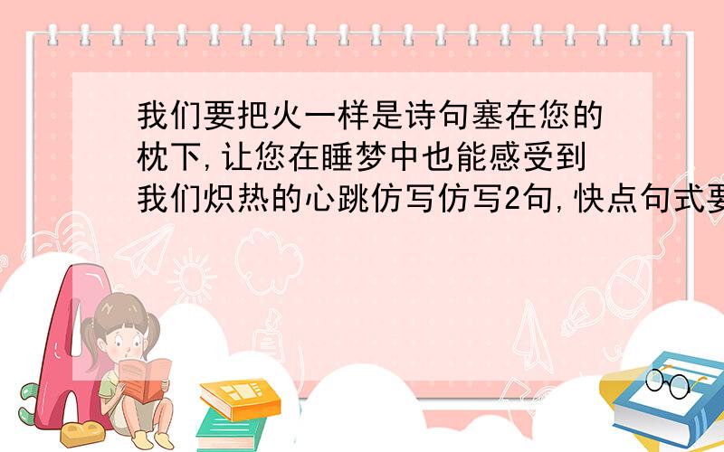 我们要把火一样是诗句塞在您的枕下,让您在睡梦中也能感受到我们炽热的心跳仿写仿写2句,快点句式要一样!