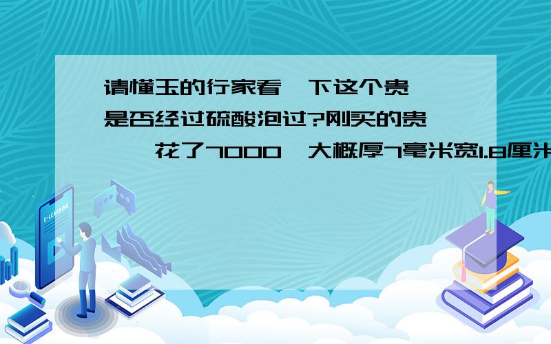 请懂玉的行家看一下这个贵妃镯是否经过硫酸泡过?刚买的贵妃镯,花了7000,大概厚7毫米宽1.8厘米,有A货证书,但有人说了是用硫酸泡过的,而且说那人很懒,只泡了两天.