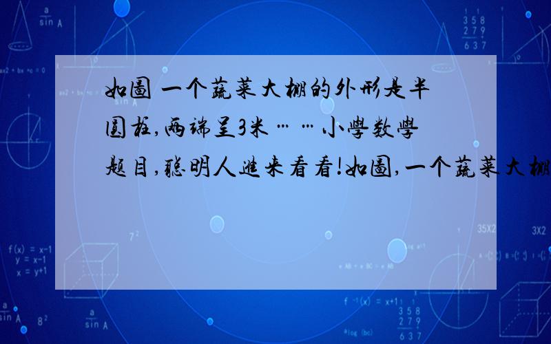 如图 一个蔬菜大棚的外形是半圆柱,两端呈3米……小学数学题目,聪明人进来看看!如图,一个蔬菜大棚的外形是半个圆柱形,两端是3米高的半圆柱形砖墙．已知覆盖的塑料薄膜最少需376.8平方米