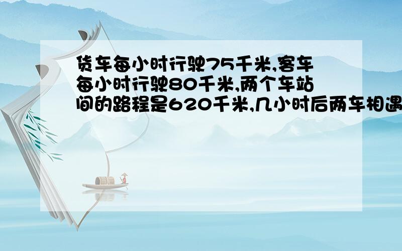 货车每小时行驶75千米,客车每小时行驶80千米,两个车站间的路程是620千米,几小时后两车相遇?