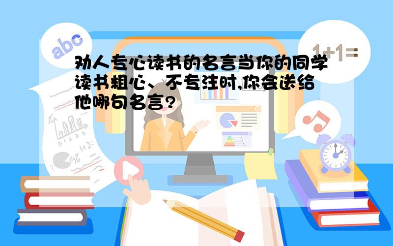 劝人专心读书的名言当你的同学读书粗心、不专注时,你会送给他哪句名言?