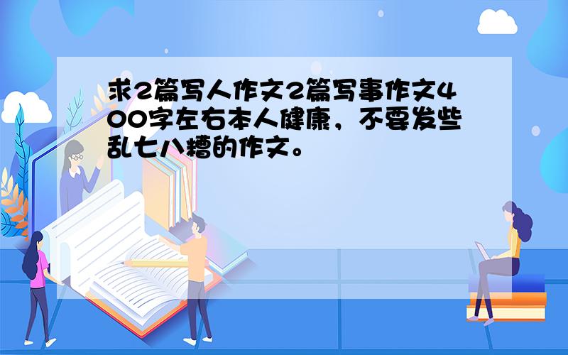 求2篇写人作文2篇写事作文400字左右本人健康，不要发些乱七八糟的作文。