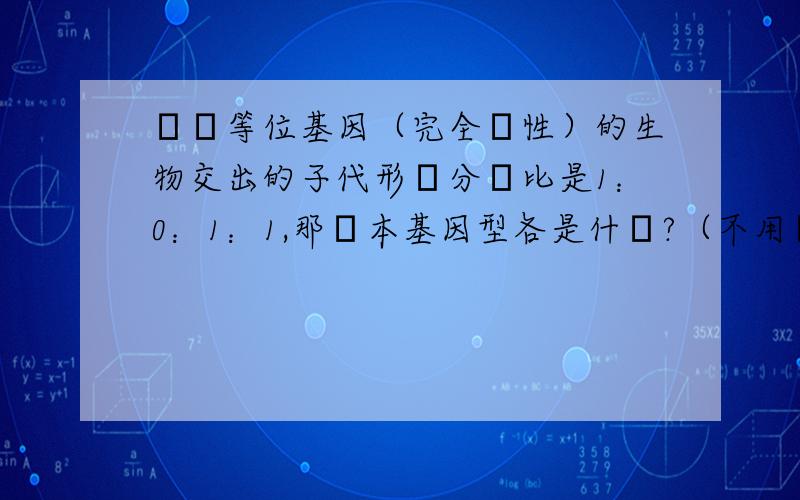 兩對等位基因（完全顯性）的生物交出的子代形狀分離比是1：0：1：1,那親本基因型各是什麼?（不用寫過程