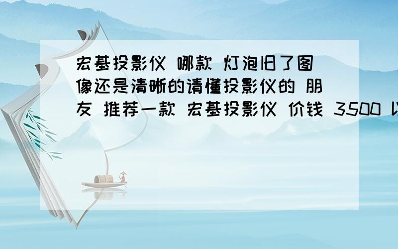 宏基投影仪 哪款 灯泡旧了图像还是清晰的请懂投影仪的 朋友 推荐一款 宏基投影仪 价钱 3500 以内的 要高清 白天不拉窗帘 都很清晰的那种