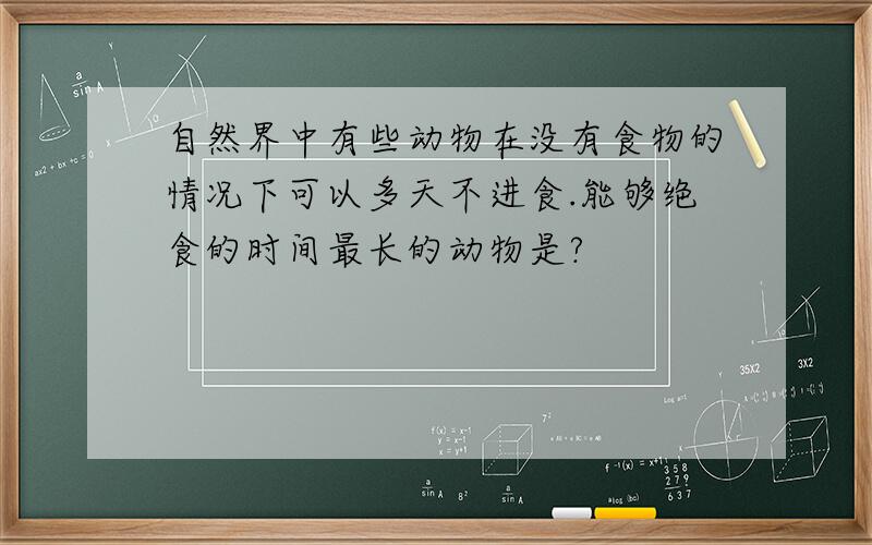 自然界中有些动物在没有食物的情况下可以多天不进食.能够绝食的时间最长的动物是?
