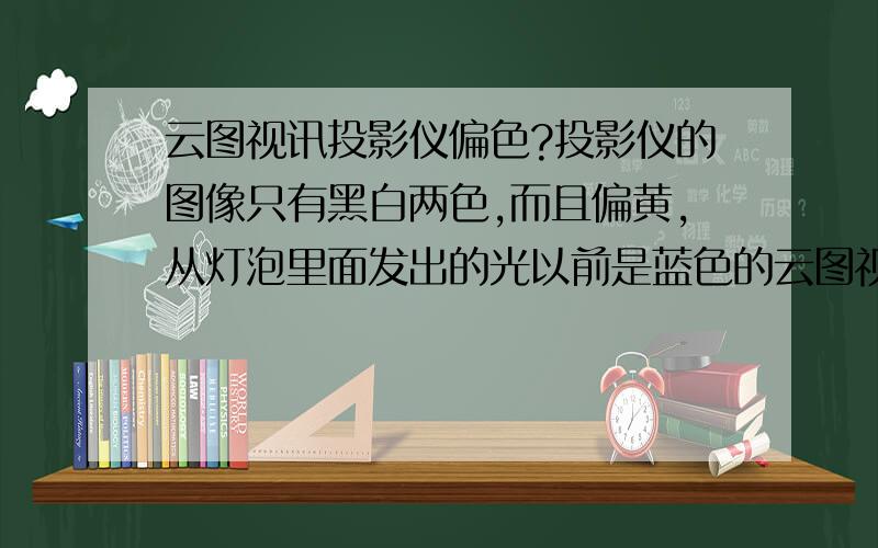 云图视讯投影仪偏色?投影仪的图像只有黑白两色,而且偏黄,从灯泡里面发出的光以前是蓝色的云图视讯投影仪偏色?投影仪的图像只有黑白两色,而且偏黄,从灯泡里面发出的光以前是蓝色的,现