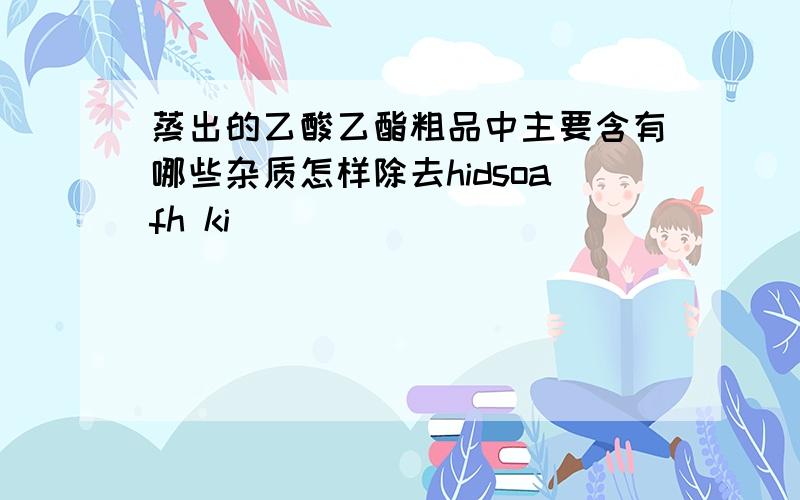 蒸出的乙酸乙酯粗品中主要含有哪些杂质怎样除去hidsoafh ki