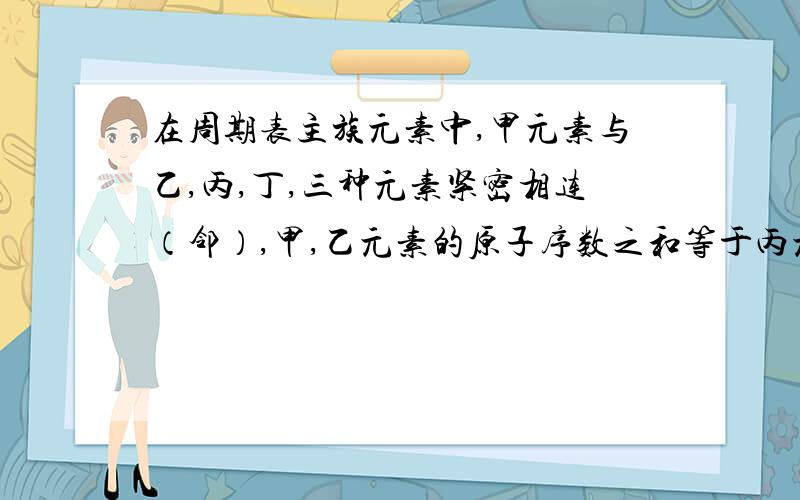 在周期表主族元素中,甲元素与乙,丙,丁,三种元素紧密相连（邻）,甲,乙元素的原子序数之和等于丙元素的原子序数.这四种元素原子最外层电子数之和为20.据此可以推断：甲为?丙为?乙,丁所形